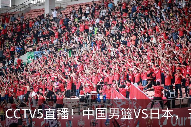 CCTV5直播！中国男篮VS日本，三将确定不打，胡明轩担大梁，郭士强下军令状